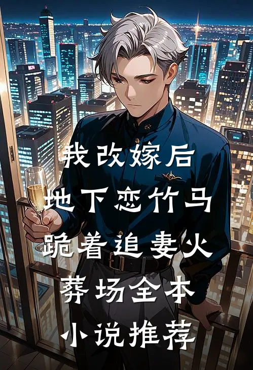 我改嫁后，地下恋竹马跪着追妻火葬场全本小说推荐