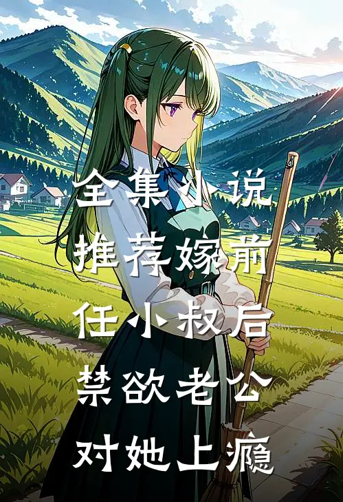 全集小说推荐嫁前任小叔后，禁欲老公对她上瘾