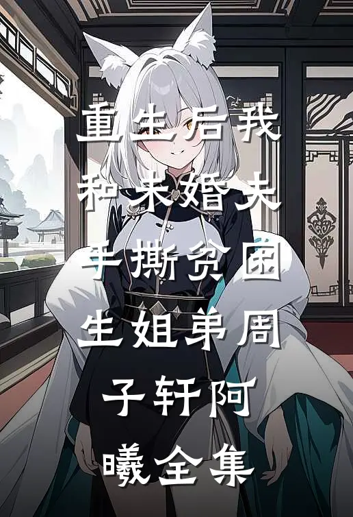 重生后我和未婚夫手撕贫困生姐弟周子轩阿曦全集