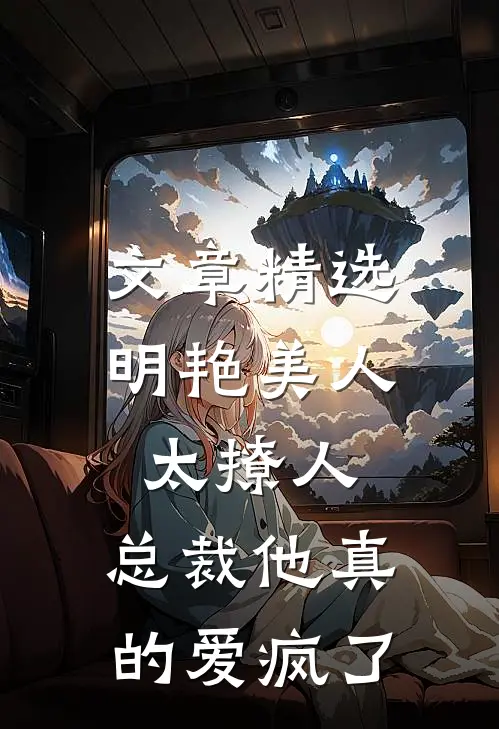 文章精选明艳美人太撩人，总裁他真的爱疯了
