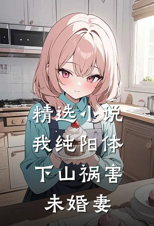 精选小说我纯阳体，下山祸害未婚妻