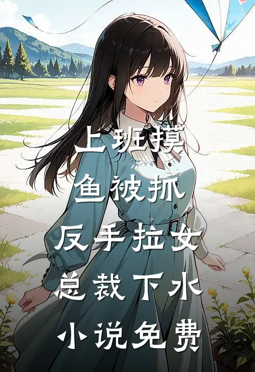 上班摸鱼被抓，反手拉女总裁下水小说免费