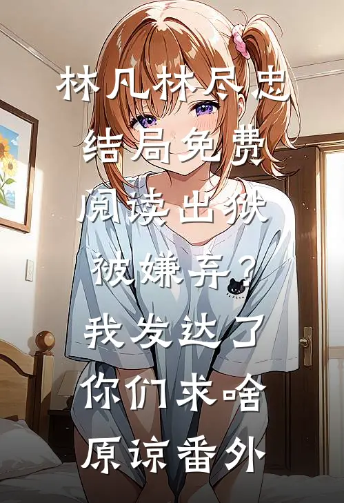 林凡林尽忠结局免费阅读出狱被嫌弃？我发达了你们求啥原谅番外