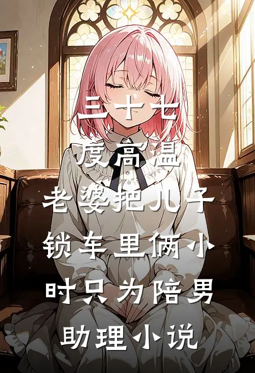 三十七度高温，老婆把儿子锁车里俩小时只为陪男助理小说