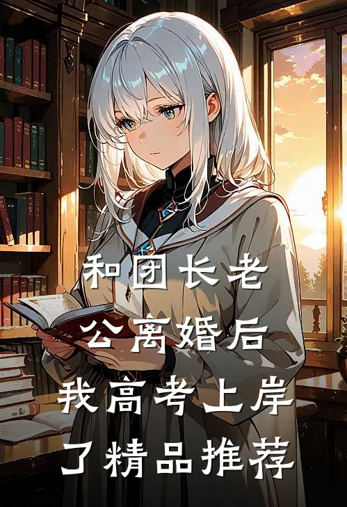 和团长老公离婚后，我高考上岸了精品推荐
