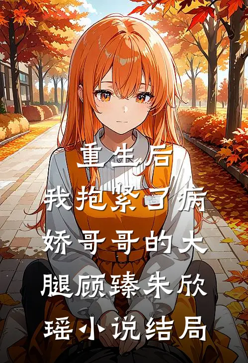 重生后，我抱紧了病娇哥哥的大腿顾臻朱欣瑶小说结局