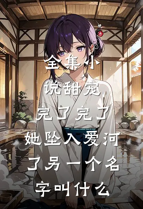 全集小说甜宠:完了完了,她坠入爱河了另一个名字叫什么
