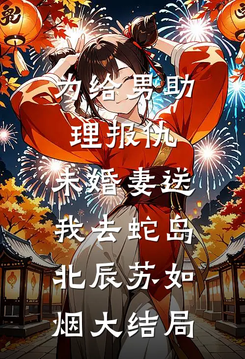 为给男助理报仇，未婚妻送我去蛇岛北辰苏如烟大结局