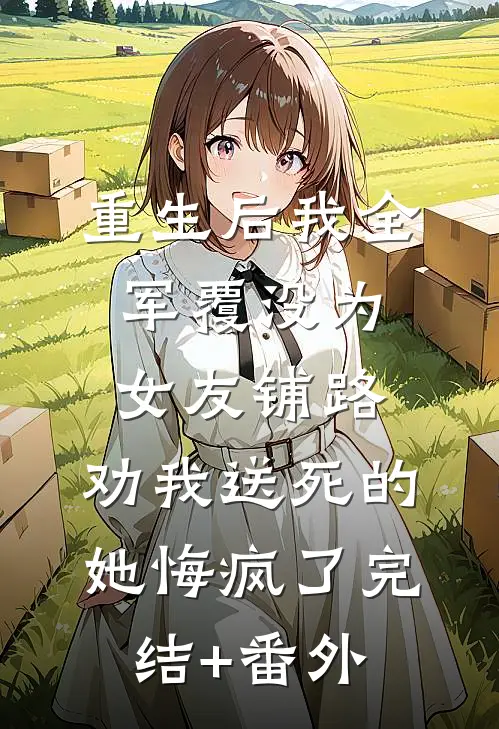 重生后我全军覆没为女友铺路，劝我送死的她悔疯了完结+番外
