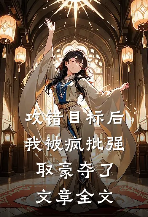 攻错目标后，我被疯批强取豪夺了文章全文