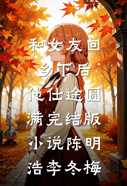 和女友回乡下后，他仕途圆满完结版小说陈明浩李冬梅