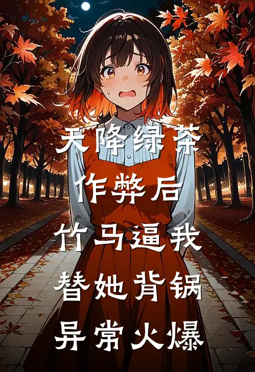 天降绿茶作弊后，竹马逼我替她背锅异常火爆
