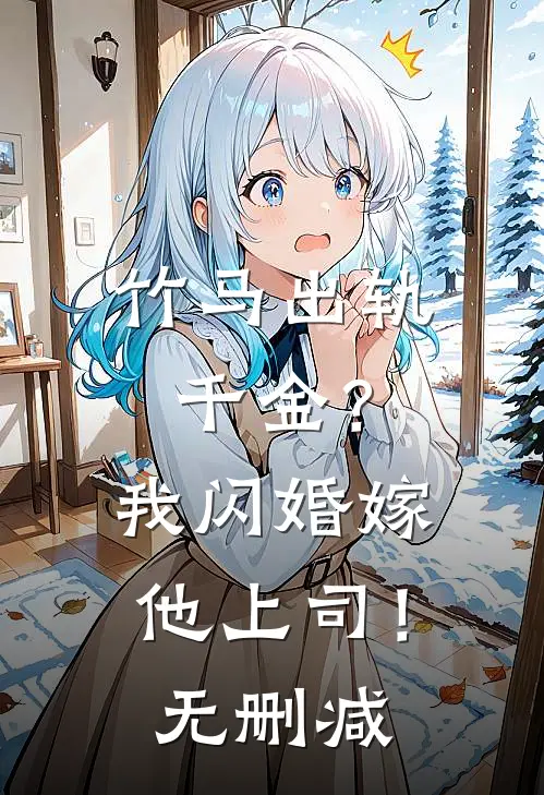 竹马出轨千金？我闪婚嫁他上司！无删减
