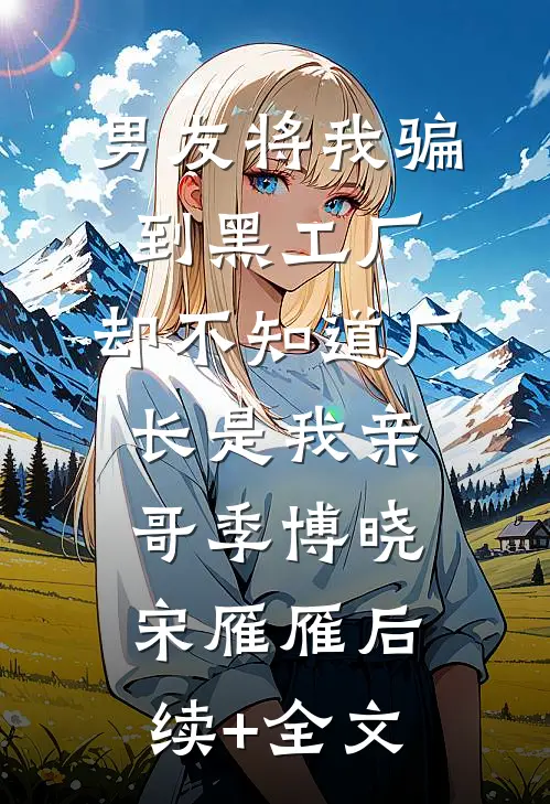 男友将我骗到黑工厂，却不知道厂长是我亲哥季博晓宋雁雁后续+全文
