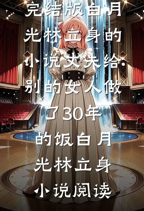 完结版白月光林立身的小说丈夫给别的女人做了30年的饭白月光林立身小说阅读