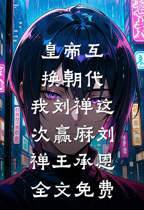 皇帝互换朝代：我刘禅这次赢麻刘禅王承恩全文免费