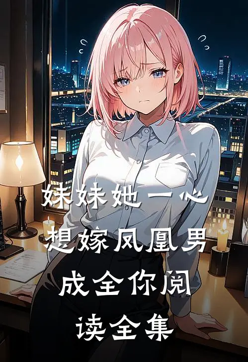 妹妹她一心想嫁凤凰男,成全你阅读全集
