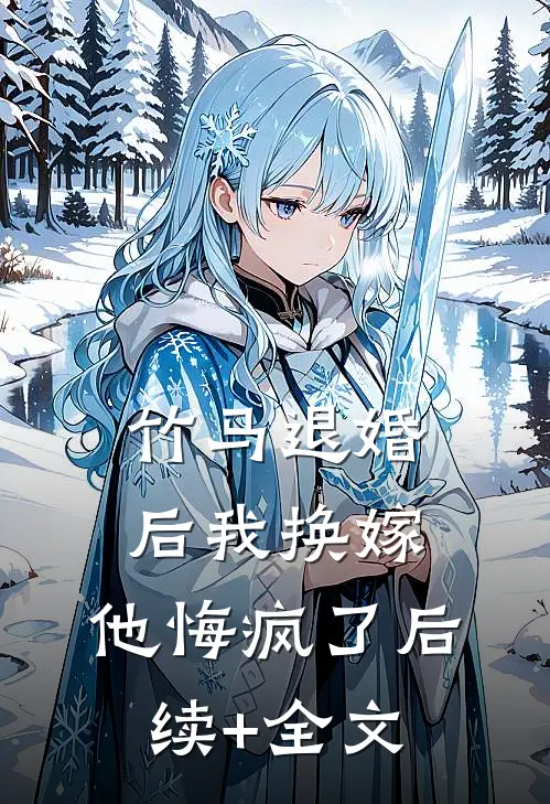 竹马退婚后我换嫁，他悔疯了后续+全文