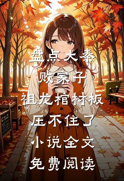 盘点大秦败家子，祖龙棺材板压不住了小说全文免费阅读