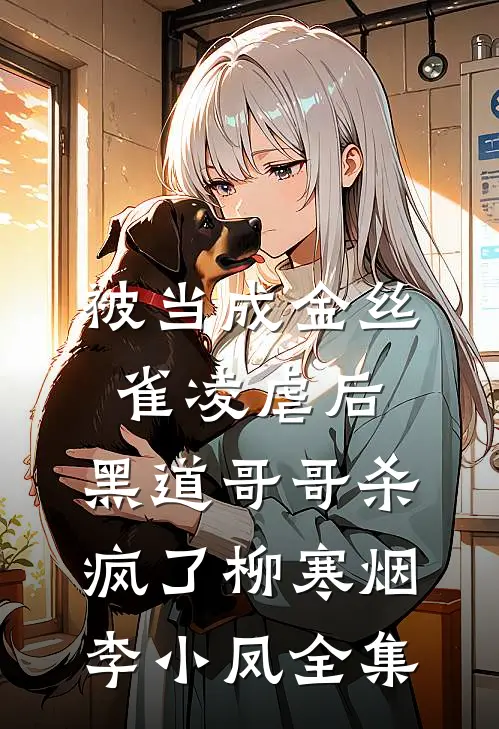 被当成金丝雀凌虐后，黑道哥哥杀疯了柳寒烟李小凤全集