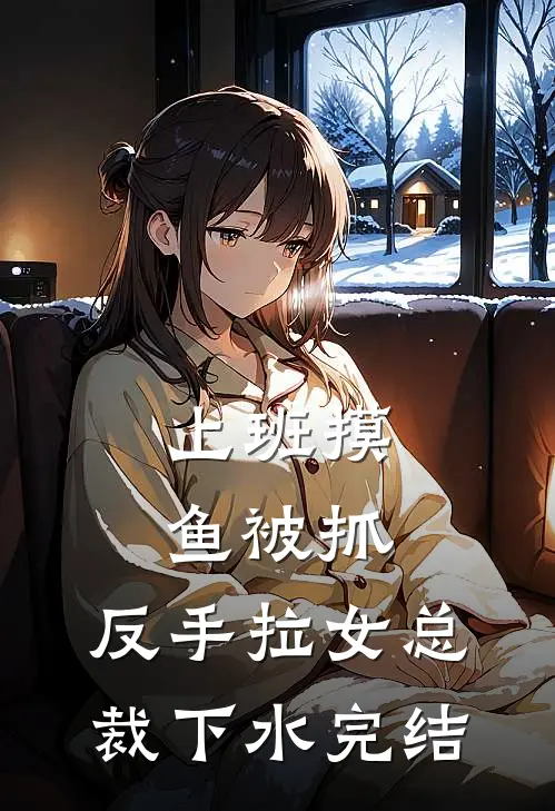 上班摸鱼被抓，反手拉女总裁下水完结