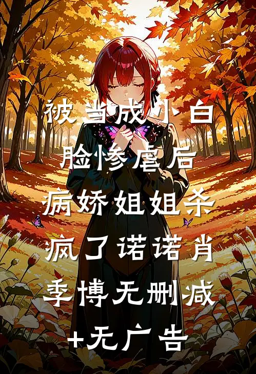 被当成小白脸惨虐后，病娇姐姐杀疯了诺诺肖季博无删减+无广告
