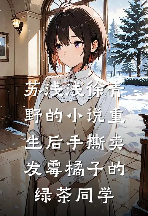 苏浅浅徐青野的小说重生后手撕卖发霉橘子的绿茶同学
