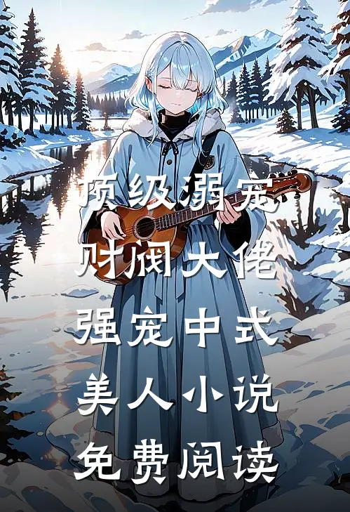顶级溺宠，财阀大佬强宠中式美人小说免费阅读