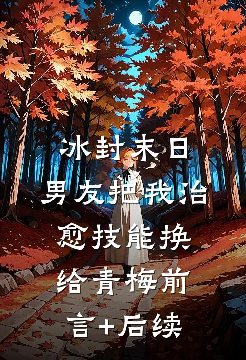 冰封末日，男友把我治愈技能换给青梅前言+后续
