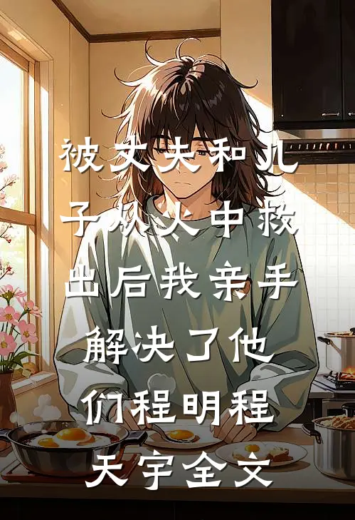 被丈夫和儿子从火中救出后我亲手解决了他们程明程天宇全文