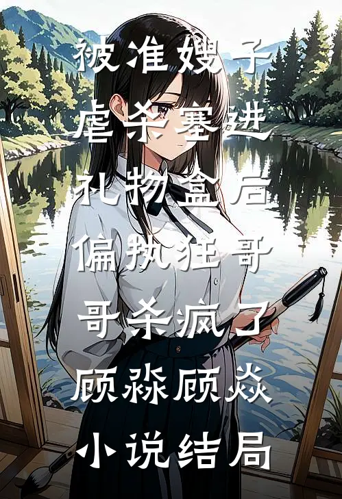 被准嫂子虐杀塞进礼物盒后，偏执狂哥哥杀疯了顾淼顾焱小说结局