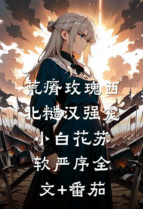 荒瘠玫瑰【西北糙汉强宠小白花】苏软严序全文+番茄