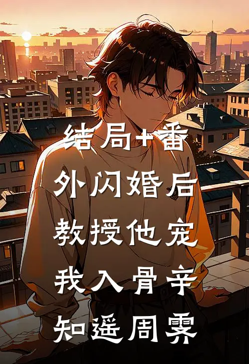 结局+番外闪婚后，教授他宠我入骨辛知遥周霁