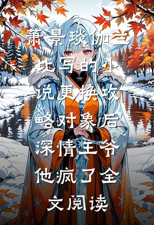 萧景琰伽兰比写的小说更换攻略对象后，深情王爷他疯了全文阅读