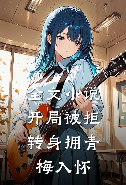 全文小说开局被拒，转身拥青梅入怀