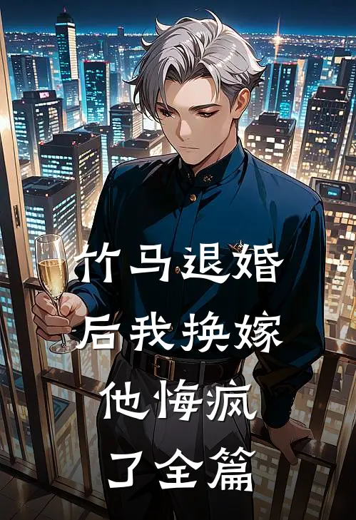 竹马退婚后我换嫁，他悔疯了全篇