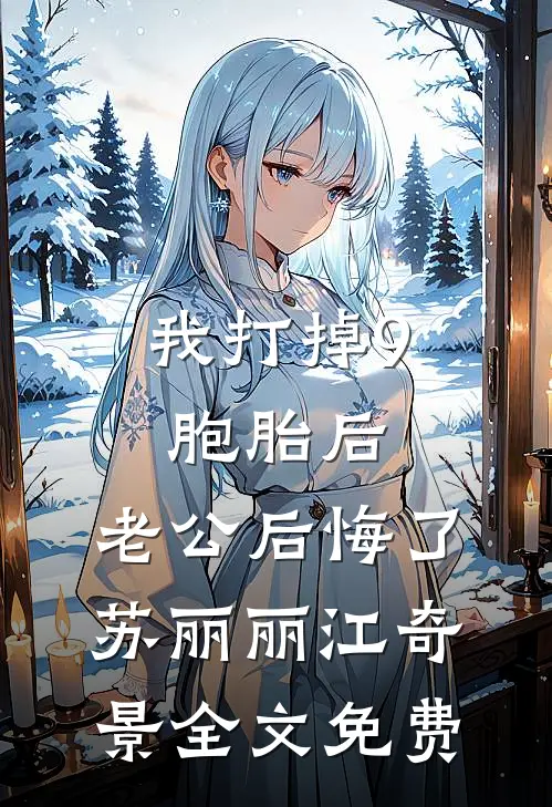 我打掉9胞胎后，老公后悔了苏丽丽江奇景全文免费