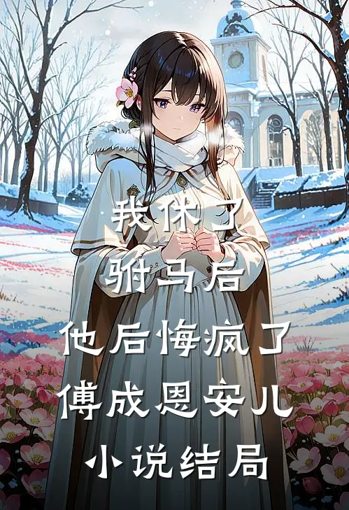 我休了驸马后，他后悔疯了傅成恩安儿小说结局