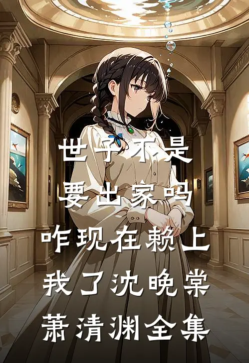 世子不是要出家吗，咋现在赖上我了沈晚棠萧清渊全集