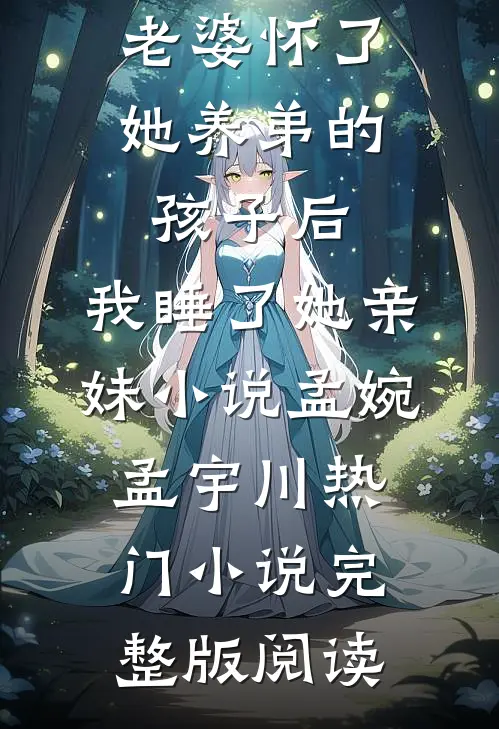 老婆怀了她养弟的孩子后，我睡了她亲妹小说孟婉孟宇川热门小说完整版阅读