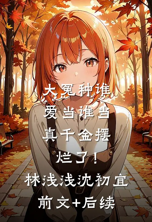 大冤种谁爱当谁当，真千金摆烂了！林浅浅沈初宜前文+后续