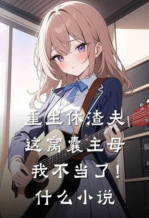 重生休渣夫，这窝囊主母我不当了！什么小说
