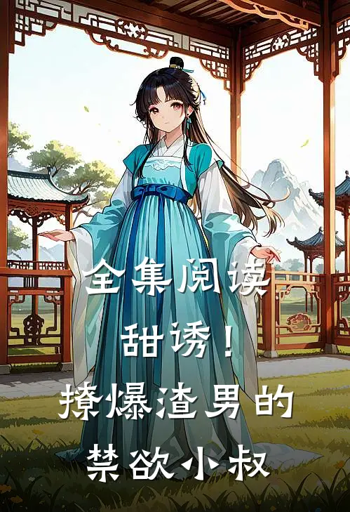 全集阅读甜诱！撩爆渣男的禁欲小叔