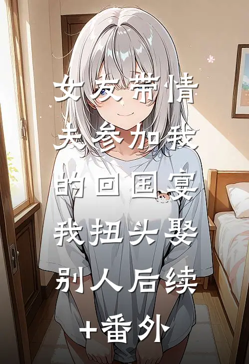 女友带情夫参加我的回国宴，我扭头娶别人后续+番外