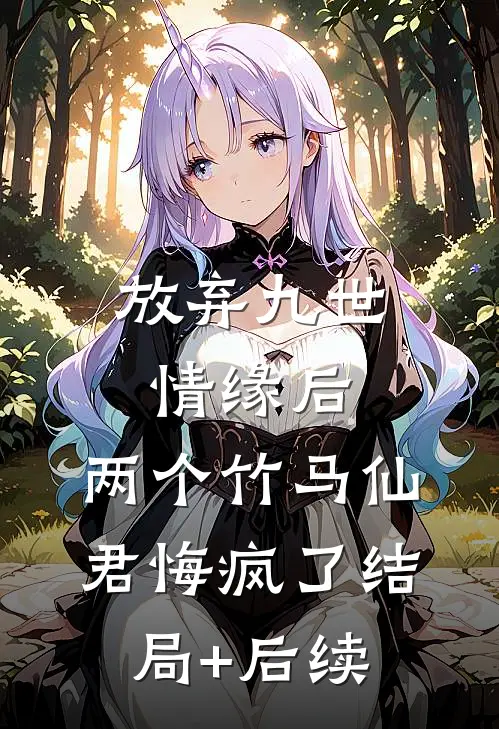 放弃九世情缘后，两个竹马仙君悔疯了结局+后续