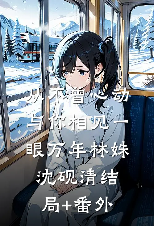 从不曾心动，与你相见一眼万年林姝沈砚清结局+番外
