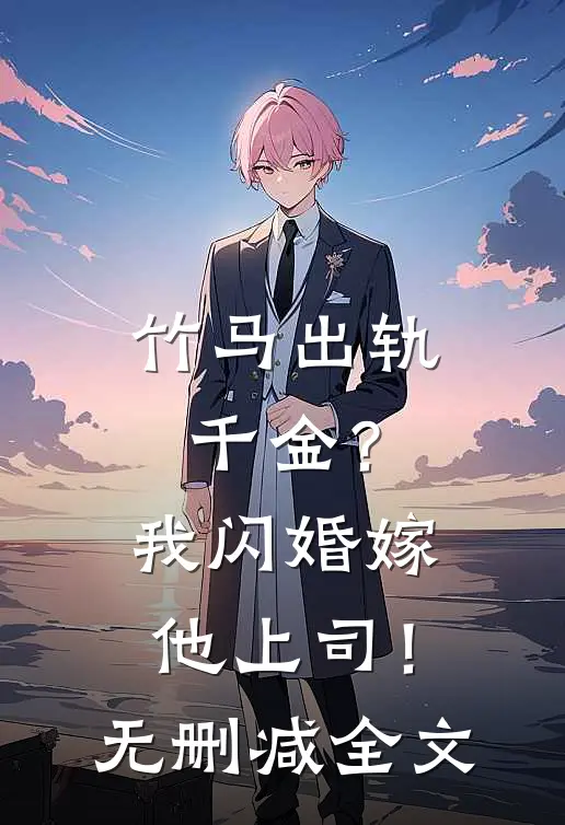 竹马出轨千金？我闪婚嫁他上司！无删减全文
