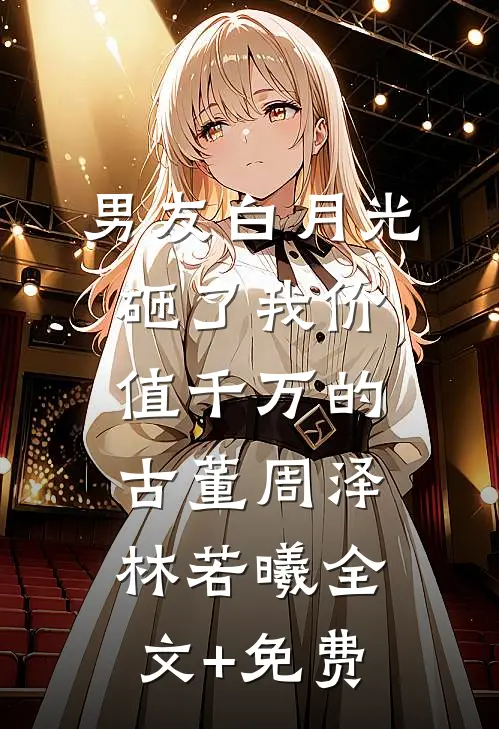 男友白月光砸了我价值千万的古董周泽林若曦全文+免费