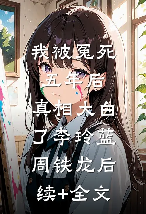 我被冤死五年后，真相大白了李玲蓝周铁龙后续+全文