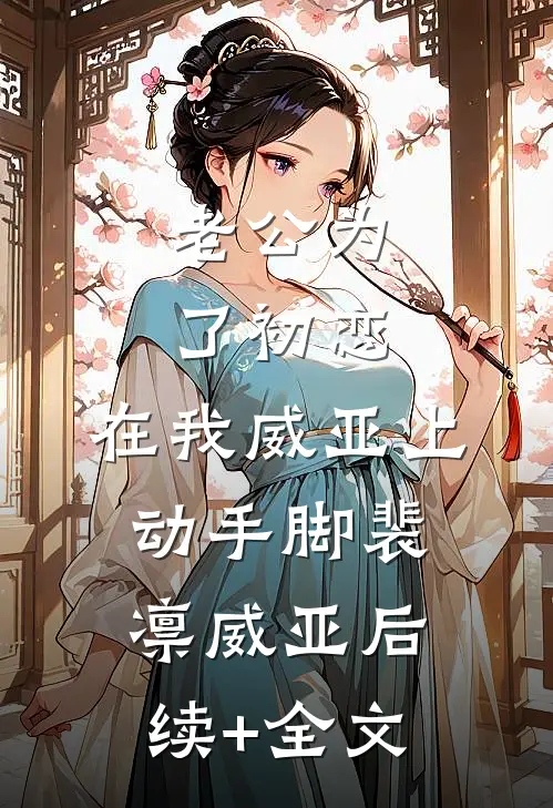 老公为了初恋，在我威亚上动手脚裴凛威亚后续+全文